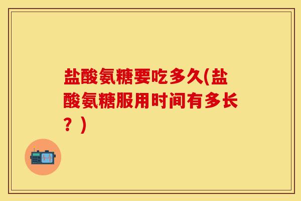 盐酸氨糖要吃多久(盐酸氨糖服用时间有多长？)