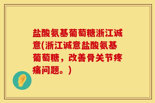 盐酸氨基葡萄糖浙江诚意(浙江诚意盐酸氨基葡萄糖，改善骨关节疼痛问题。)