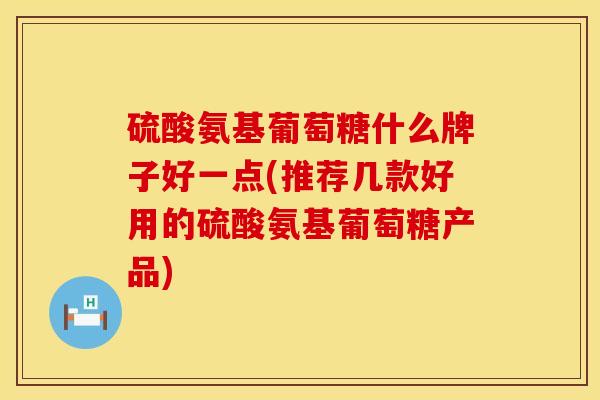 硫酸氨基葡萄糖什么牌子好一点(推荐几款好用的硫酸氨基葡萄糖产品)