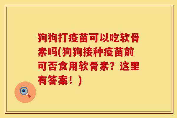 狗狗打疫苗可以吃软骨素吗(狗狗接种疫苗前可否食用软骨素?这里有答案!)