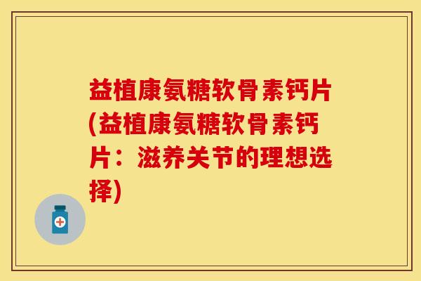 益植康氨糖软骨素钙片(益植康氨糖软骨素钙片：滋养关节的理想选择)