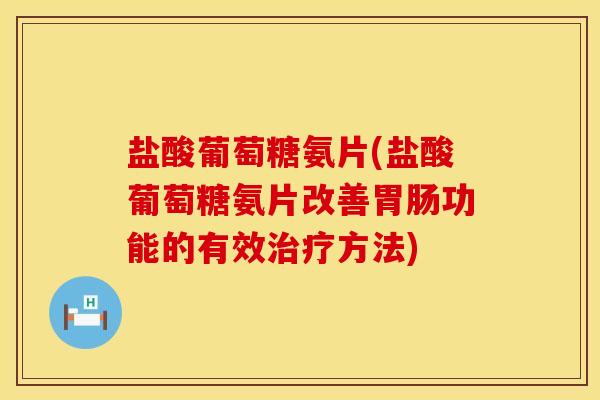 盐酸葡萄糖氨片(盐酸葡萄糖氨片改善胃肠功能的有效治疗方法)