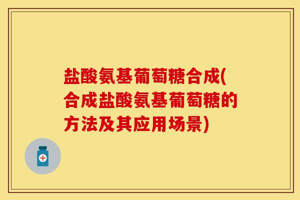 盐酸氨基葡萄糖合成(合成盐酸氨基葡萄糖的方法及其应用场景) 盐酸氨基葡萄糖合成(合成盐酸氨基葡萄糖的方法及其应用场景)