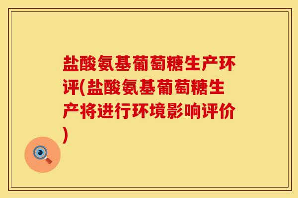 盐酸氨基葡萄糖生产环评(盐酸氨基葡萄糖生产将进行环境影响评价)