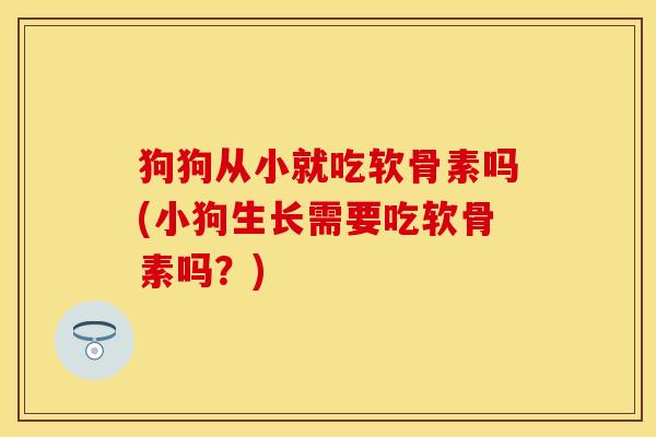 狗狗从小就吃软骨素吗(小狗生长需要吃软骨素吗？)