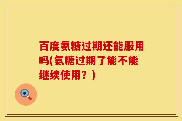 百度氨糖过期还能服用吗(氨糖过期了能不能继续使用?) 百度氨糖过期还能服用吗(氨糖过期了能不能继续使用?)