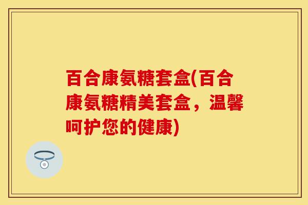 百合康氨糖套盒(百合康氨糖精美套盒，温馨呵护您的健康)