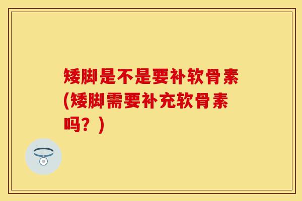矮脚是不是要补软骨素(矮脚需要补充软骨素吗?) 矮脚是不是要补软骨素(矮脚需要补充软骨素吗?)
