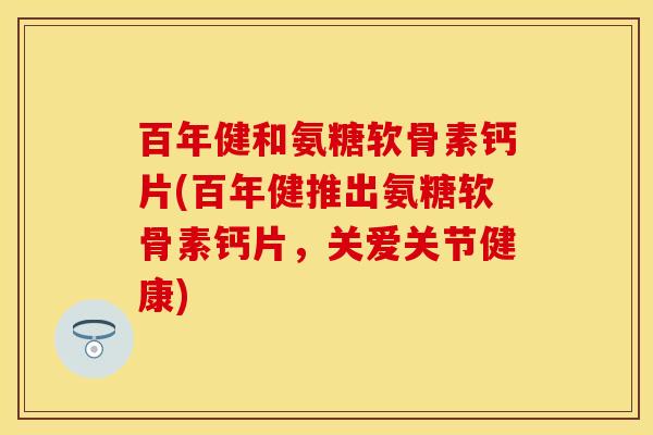 百年健和氨糖软骨素钙片(百年健推出氨糖软骨素钙片，关爱关节健康)