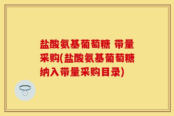 盐酸氨基葡萄糖 带量采购(盐酸氨基葡萄糖纳入带量采购目录)