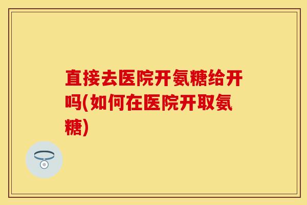 直接去医院开氨糖给开吗(如何在医院开取氨糖)