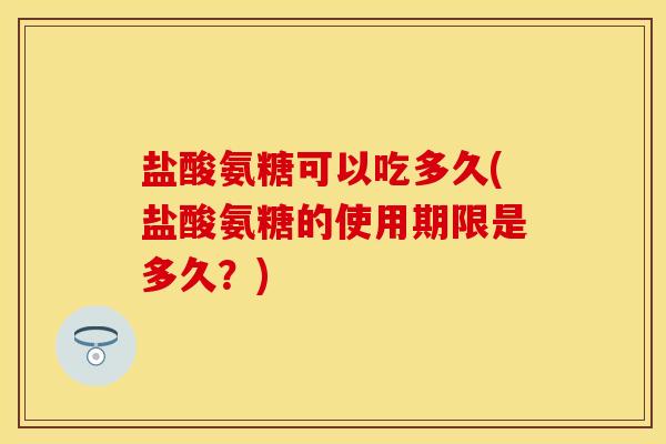 盐酸氨糖可以吃多久(盐酸氨糖的使用期限是多久?) 盐酸氨糖可以吃多久(盐酸氨糖的使用期限是多久?)
