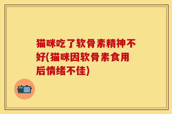 猫咪吃了软骨素精神不好(猫咪因软骨素食用后情绪不佳)