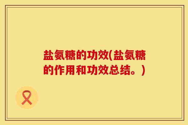 盐氨糖的功效(盐氨糖的作用和功效总结。)