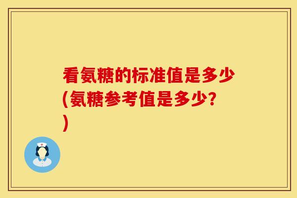 看氨糖的标准值是多少(氨糖参考值是多少？)