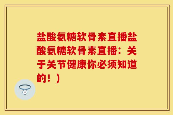 盐酸氨糖软骨素直播盐酸氨糖软骨素直播：关于关节健康你必须知道的！)