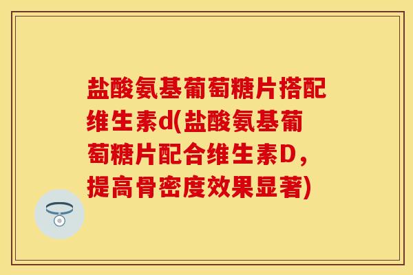 盐酸氨基葡萄糖片搭配维生素d(盐酸氨基葡萄糖片配合维生素D，提高骨密度效果显著)