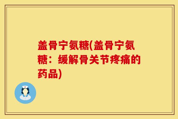 盖骨宁氨糖(盖骨宁氨糖：缓解骨关节疼痛的药品)