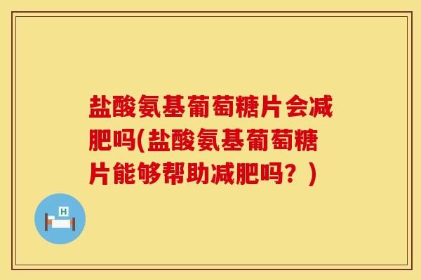 盐酸氨基葡萄糖片会减肥吗(盐酸氨基葡萄糖片能够帮助减肥吗？)