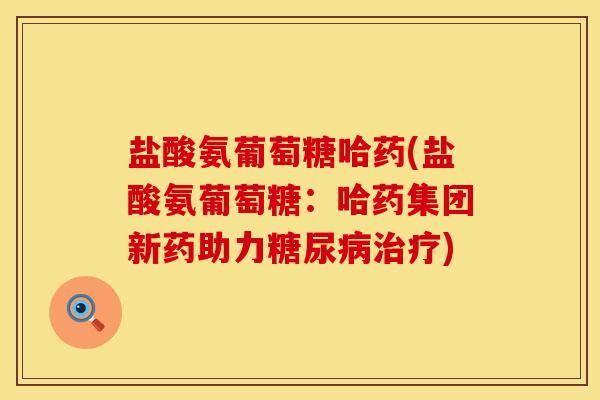 盐酸氨葡萄糖哈药(盐酸氨葡萄糖：哈药集团新药助力糖尿病治疗)