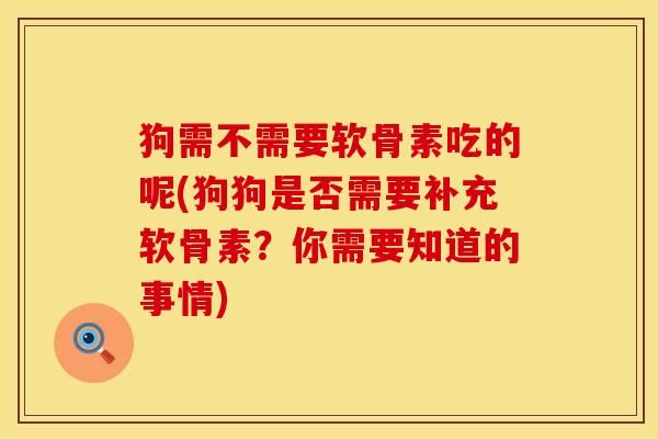 狗需不需要软骨素吃的呢(狗狗是否需要补充软骨素？你需要知道的事情)