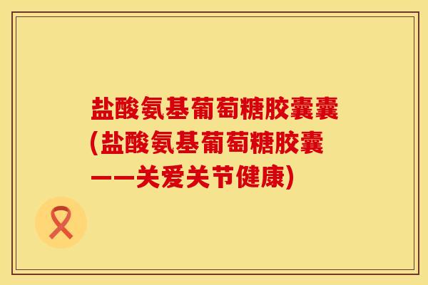 盐酸氨基葡萄糖胶囊囊(盐酸氨基葡萄糖胶囊——关爱关节健康)