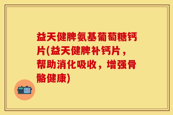 益天健脾氨基葡萄糖钙片(益天健脾补钙片，帮助消化吸收，增强骨骼健康)