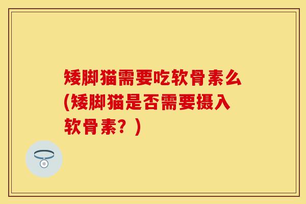 矮脚猫需要吃软骨素么(矮脚猫是否需要摄入软骨素?) 矮脚猫需要吃软骨素么(矮脚猫是否需要摄入软骨素?)