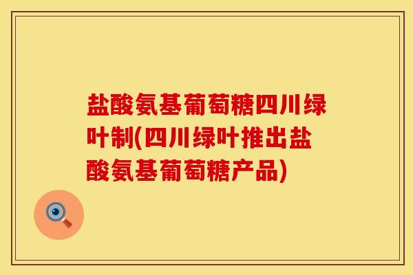 盐酸氨基葡萄糖四川绿叶制(四川绿叶推出盐酸氨基葡萄糖产品)