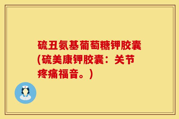 硫丑氨基葡萄糖钾胶囊(硫美康钾胶囊：关节疼痛福音。)