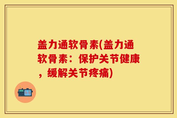 盖力通软骨素(盖力通软骨素：保护关节健康，缓解关节疼痛)