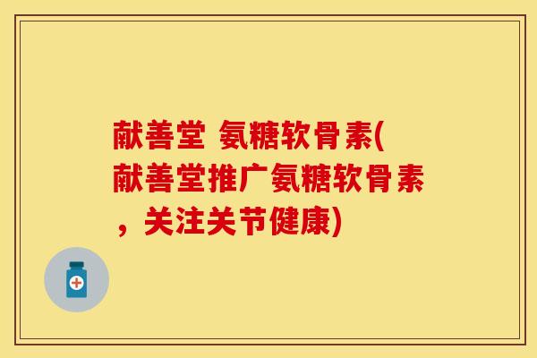 献善堂 氨糖软骨素(献善堂推广氨糖软骨素，关注关节健康)