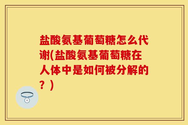 盐酸氨基葡萄糖怎么代谢(盐酸氨基葡萄糖在人体中是如何被分解的？)