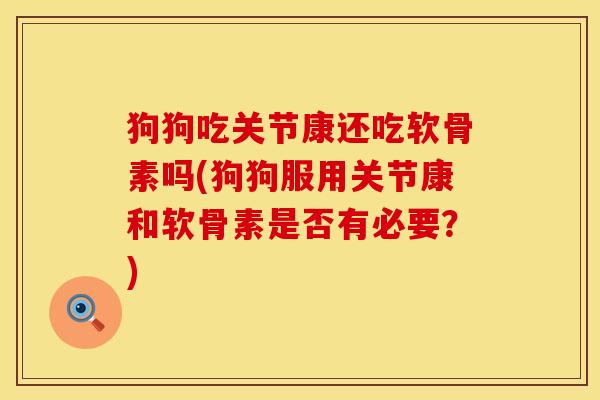 狗狗吃关节康还吃软骨素吗(狗狗服用关节康和软骨素是否有必要?) 狗狗吃关节康还吃软骨素吗(狗狗服用关节康和软骨素是否有必要?)