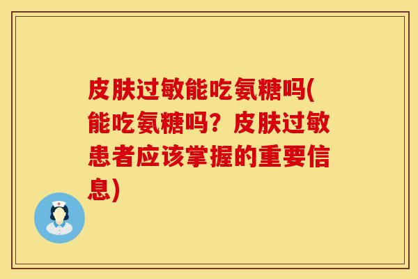 皮肤过敏能吃氨糖吗(能吃氨糖吗？皮肤过敏患者应该掌握的重要信息)