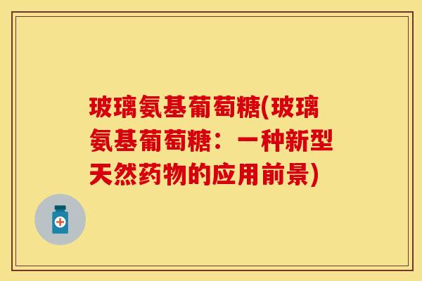玻璃氨基葡萄糖(玻璃氨基葡萄糖：一种新型天然药物的应用前景)