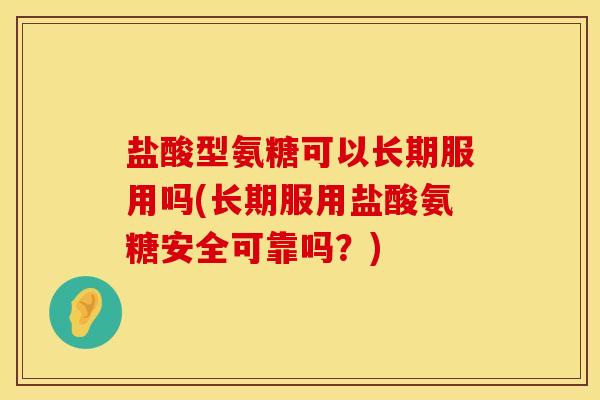 盐酸型氨糖可以长期服用吗(长期服用盐酸氨糖安全可靠吗？)
