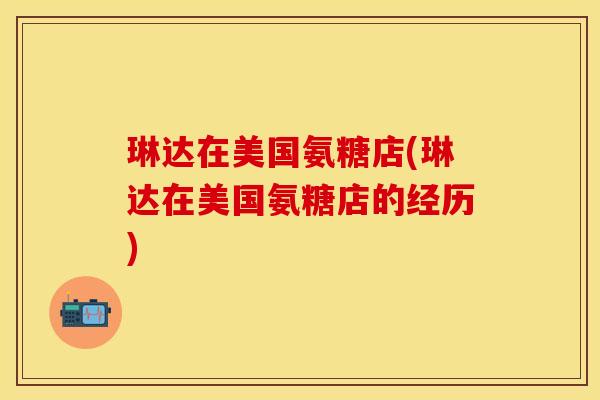 琳达在美国氨糖店(琳达在美国氨糖店的经历)