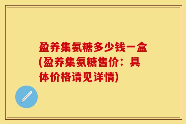 盈养集氨糖多少钱一盒(盈养集氨糖售价：具体价格请见详情)