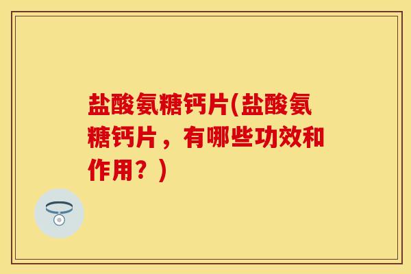 盐酸氨糖钙片(盐酸氨糖钙片，有哪些功效和作用？)