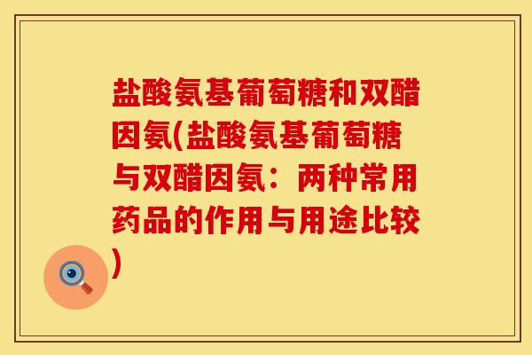 盐酸氨基葡萄糖和双醋因氨(盐酸氨基葡萄糖与双醋因氨:两种常用药品的作用与用途比较)