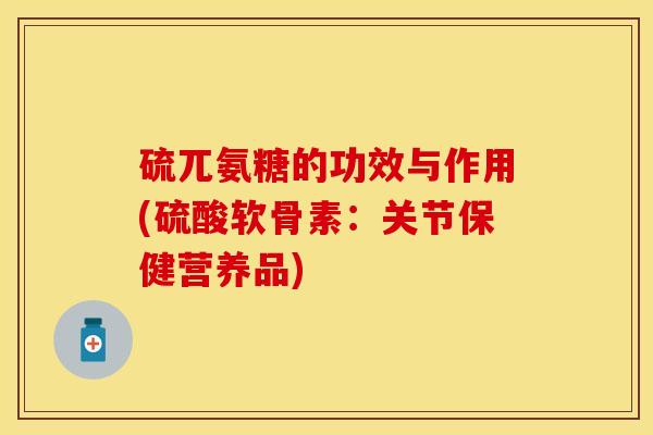 硫兀氨糖的功效与作用(硫酸软骨素:关节保健营养品)