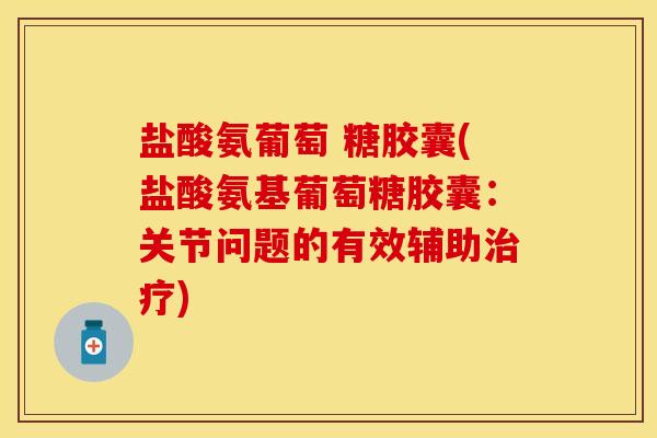 盐酸氨葡萄 糖胶囊(盐酸氨基葡萄糖胶囊：关节问题的有效辅助治疗)