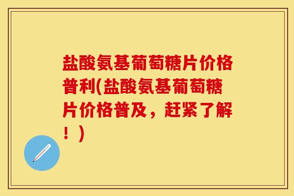 盐酸氨基葡萄糖片价格普利(盐酸氨基葡萄糖片价格普及，赶紧了解！)