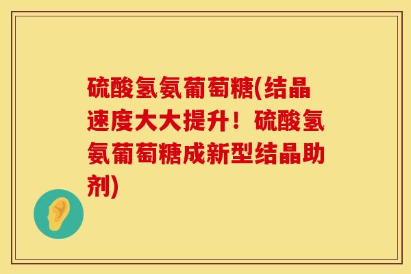 硫酸氢氨葡萄糖(结晶速度大大提升！硫酸氢氨葡萄糖成新型结晶助剂)