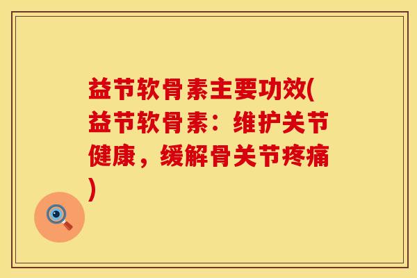 益节软骨素主要功效(益节软骨素：维护关节健康，缓解骨关节疼痛)
