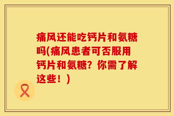 痛风还能吃钙片和氨糖吗(痛风患者可否服用钙片和氨糖？你需了解这些！)