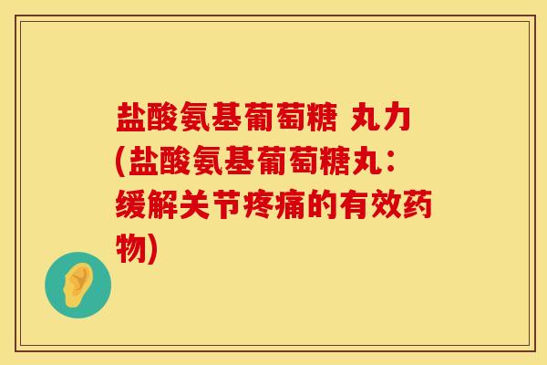 盐酸氨基葡萄糖 丸力(盐酸氨基葡萄糖丸：缓解关节疼痛的有效药物)