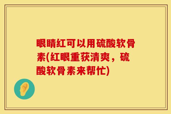 眼睛红可以用硫酸软骨素(红眼重获清爽，硫酸软骨素来帮忙)