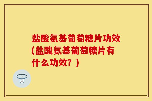 盐酸氨基葡萄糖片功效(盐酸氨基葡萄糖片有什么功效？)